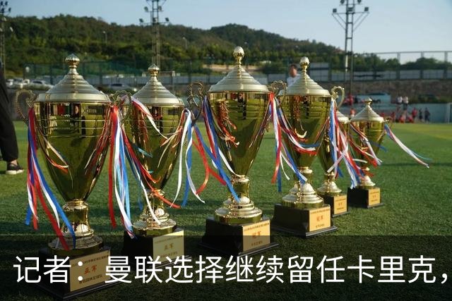 记者：曼联选择继续留任卡里克，一大主要原因来自财务层面
