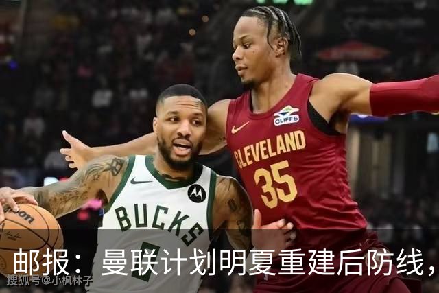 邮报：曼联计划明夏重建后防线，利马预计将离队
