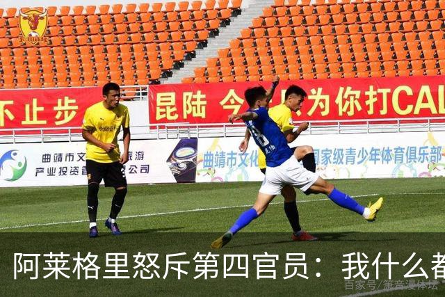 阿莱格里怒斥第四官员：我什么都没说，却吃了红牌