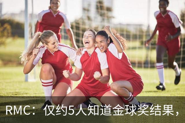 RMC：仅约5人知道金球奖结果，主办方曾放假排名迷惑外界